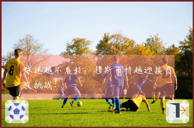 球迷越不看好，穆斯卡特越迎接首发挑战！