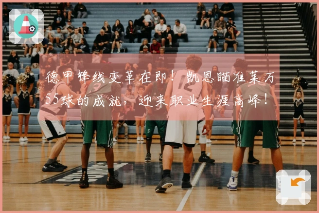 德甲锋线变革在即！凯恩瞄准莱万55球的成就，迎来职业生涯高峰！