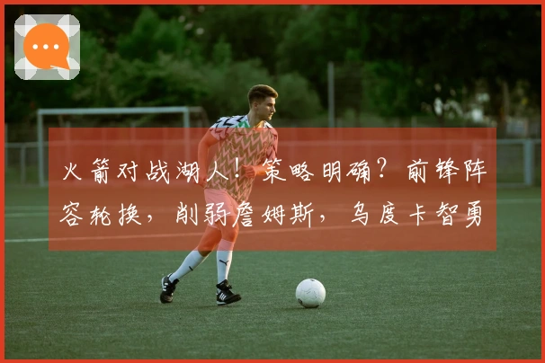 火箭对战湖人！策略明确？前锋阵容轮换，削弱詹姆斯，乌度卡智勇双全