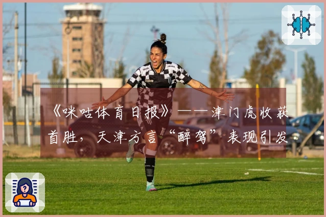 《咪咕体育日报》——津门虎收获首胜，天津方言“醉驾”表现引发关注！