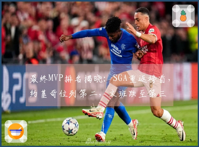 最终MVP排名揭晓：SGA重返榜首，约基奇位列第二，文班跌至第三