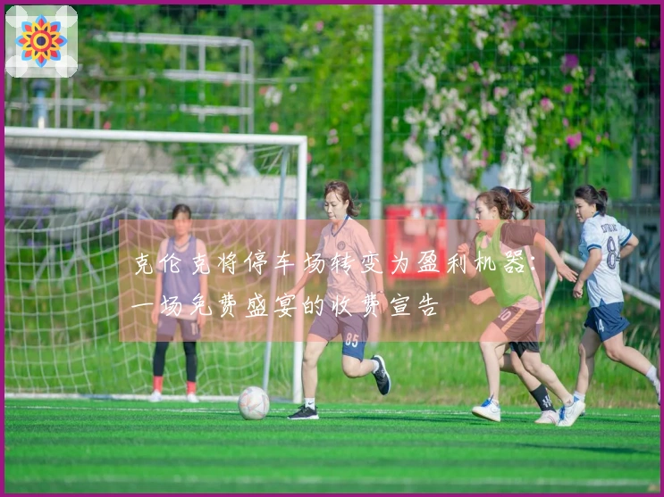 克伦克将停车场转变为盈利机器：一场免费盛宴的收费宣告
