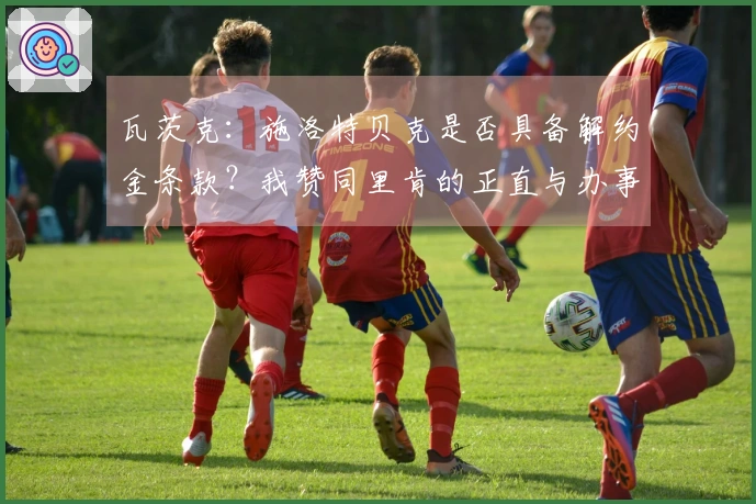 瓦茨克：施洛特贝克是否具备解约金条款？我赞同里肯的正直与办事风格。
