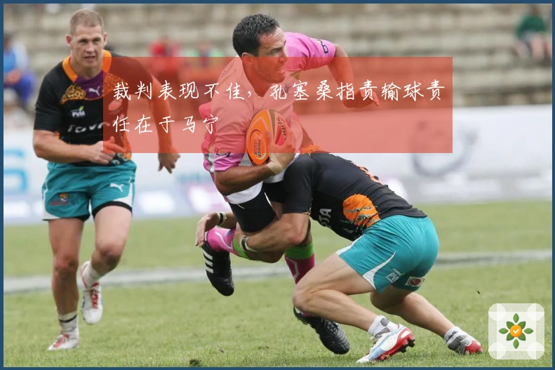 裁判表现不佳，孔塞桑指责输球责任在于马宁