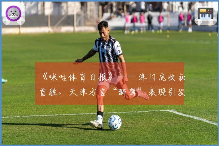 《咪咕体育日报》——津门虎收获首胜，天津方言“醉驾”表现引发关注！