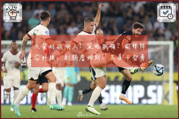 火箭对战湖人！策略明确？前锋阵容轮换，削弱詹姆斯，乌度卡智勇双全