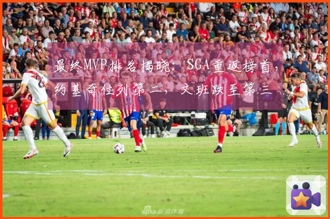 最终MVP排名揭晓：SGA重返榜首，约基奇位列第二，文班跌至第三
