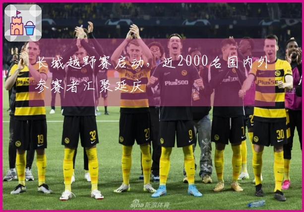 长城越野赛启动，近2000名国内外参赛者汇聚延庆