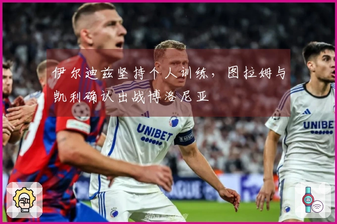 伊尔迪兹坚持个人训练，图拉姆与凯利确认出战博洛尼亚