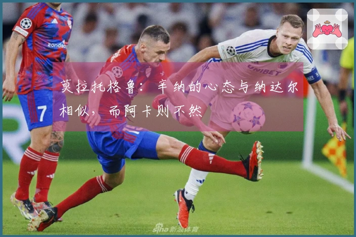 莫拉托格鲁：辛纳的心态与纳达尔相似，而阿卡则不然